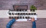 Doinb巅峰对决，浓眉哥与30激战阿森纳分钟，惊险取胜胜负难料！