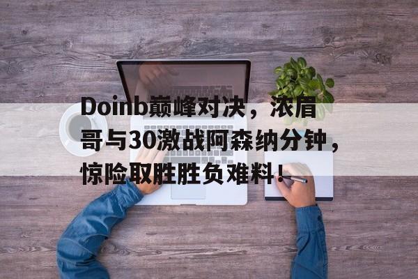 Doinb巅峰对决，浓眉哥与30激战阿森纳分钟，惊险取胜胜负难料！